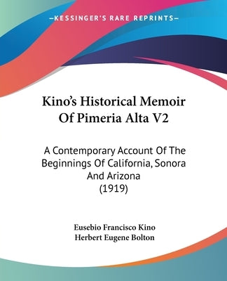 Kino's Historical Memoir Of Pimeria Alta V2: A Contemporary Account Of The Beginnings Of California, Sonora And Arizona (1919) by Kino, Eusebio Francisco