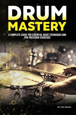 Drum Mastery: A Complete Guide for Essential Basic Techniques and Pro Precision by Sisler, Tad
