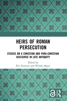 Heirs of Roman Persecution: Studies on a Christian and Para-Christian Discourse in Late Antiquity by Fournier, Éric