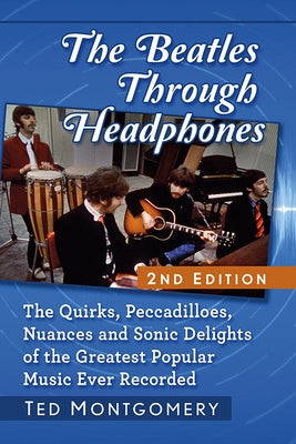 The Beatles Through Headphones: The Quirks, Peccadilloes, Nuances and Sonic Delights of the Greatest Popular Music Ever Recorded, 2D Ed. by Montgomery, Ted