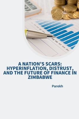 A Nation's Scars: Hyperinflation, Distrust, and the Future of Finance in Zimbabwe by Parekh