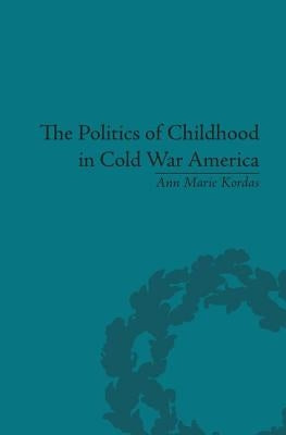 The Politics of Childhood in Cold War America by Kordas, Ann Maire