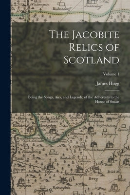 The Jacobite Relics of Scotland: Being the Songs, Airs, and Legends, of the Adherents to the House of Stuart; Volume 1 by Hogg, James