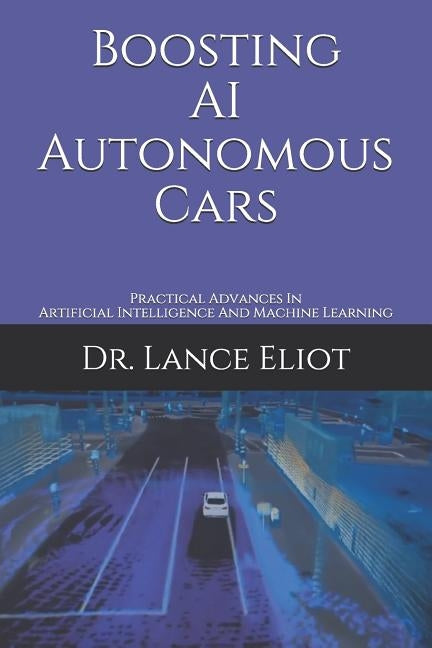 Boosting AI Autonomous Cars: Practical Advances In Artificial Intelligence And Machine Learning by Eliot, Lance