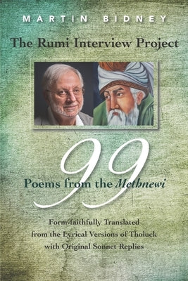 The Rumi Interview Project: 99 Poems from the Methnewi: Form-faithfully Translated from the Lyrical Versions of Tholuck with Original Sonnet Repli by Bidney, Martin