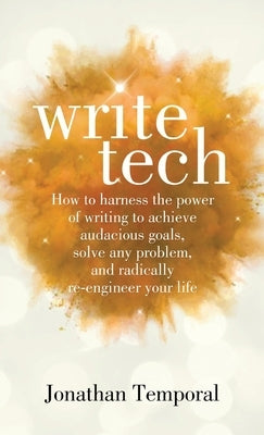 WriteTech: How to Harness the Power of Writing to Achieve Audacious Goals, Solve Any Problem, and Radically Re-Engineer Your Life by Temporal, Jonathan