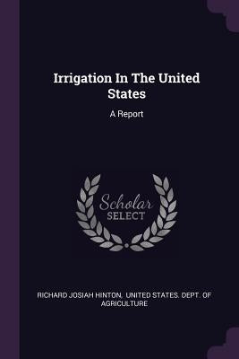 Irrigation In The United States: A Report by Hinton, Richard Josiah