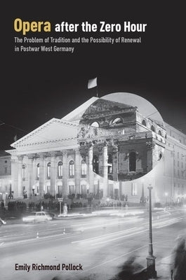 Opera After the Zero Hour: The Problem of Tradition and the Possibility of Renewal in Postwar West Germany by Pollock, Emily Richmond