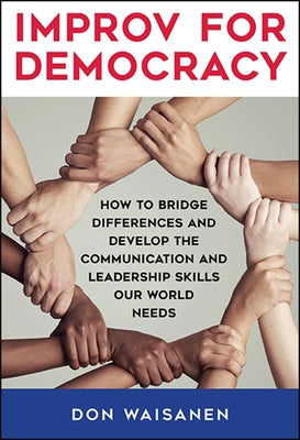 Improv for Democracy: How to Bridge Differences and Develop the Communication and Leadership Skills Our World Needs by Waisanen, Don