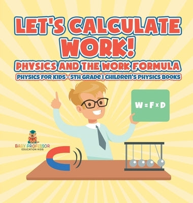 Let's Calculate Work! Physics And The Work Formula: Physics for Kids - 5th Grade Children's Physics Books by Baby Professor