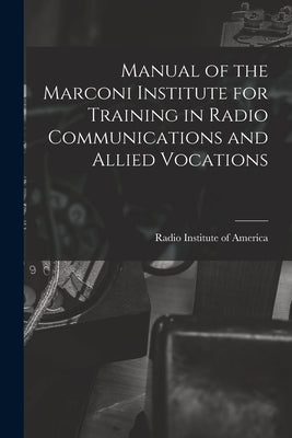 Manual of the Marconi Institute for Training in Radio Communications and Allied Vocations by Radio Institute of America