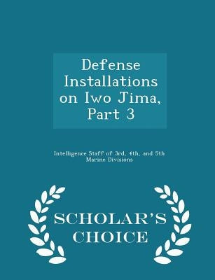Defense Installations on Iwo Jima, Part 3 - Scholar's Choice Edition by Intelligence Staff of 3rd, 4th and 5th