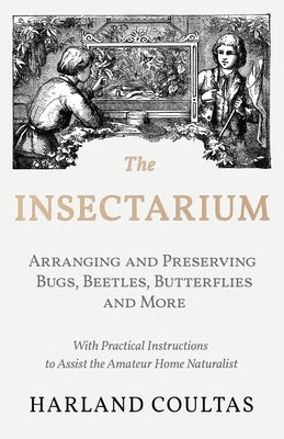 The Insectarium - Collecting, Arranging and Preserving Bugs, Beetles, Butterflies and More - With Practical Instructions to Assist the Amateur Home Na by Coultas, Harland