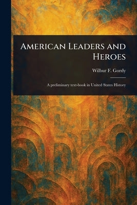 American Leaders and Heroes by Gordy, Wilbur F. (Wilbur Fisk)