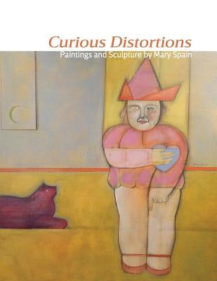 Curious Distortions: Paintings and Sculpture by Mary Spain by Christian, Barbara