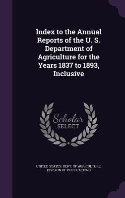 Index to the Annual Reports of the U. S. Department of Agriculture for the Years 1837 to 1893, Inclusive by United States Dept of Agriculture DIV