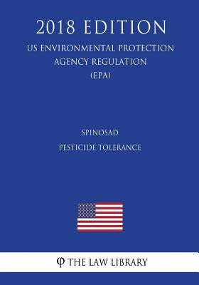 Spinosad - Pesticide Tolerance (US Environmental Protection Agency Regulation) (EPA) (2018 Edition) by The Law Library