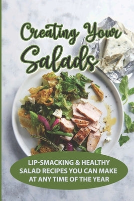 Creating Your Salads: Lip-Smacking & Healthy Salad Recipes You Can Make At Any Time Of The Year: Salad Recipe Book by Meloche, Carlton