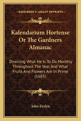 Kalendarium Hortense Or The Gardners Almanac: Directing What He Is To Do Monthly Throughout The Year, And What Fruits And Flowers Are In Prime (1683) by Evelyn, John