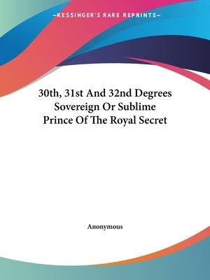 30th, 31st And 32nd Degrees Sovereign Or Sublime Prince Of The Royal Secret by Anonymous