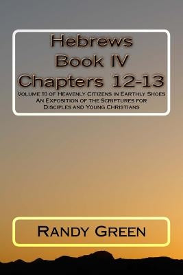 Hebrews Book IV: Chapters 12-13: Volume 10 of Heavenly Citizens in Earthly Shoes, An Exposition of the Scriptures for Disciples and Young Christians by Green, Randy