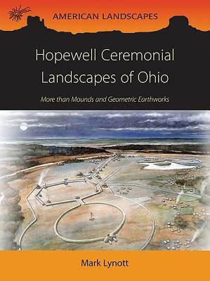 Hopewell Ceremonial Landscapes of Ohio: More Than Mounds and Geometric Earthworks by Lynott, Mark