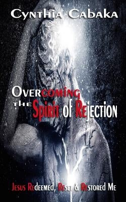 Overcoming the Spirit of Rejection: Jesus Redeemed, Reset & Restored Me by Cabaka, Cynthia