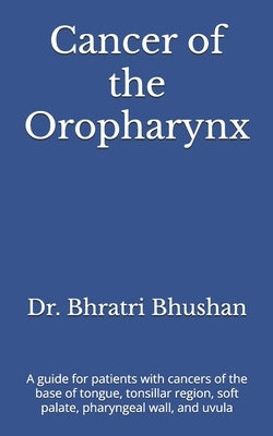 Cancer of the Oropharynx: A guide for patients with cancers of the base of tongue, tonsillar region, soft palate, pharyngeal wall, and uvula by Bhushan, Bhratri