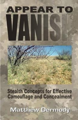 Appear To Vanish: Stealth Concepts for Effective Camouflage and Concealment by Dermody, Matthew