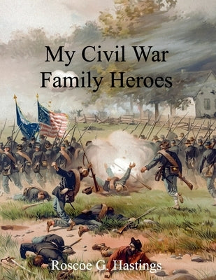 My Civil War Family Heroes by Hastings, Roscoe G.