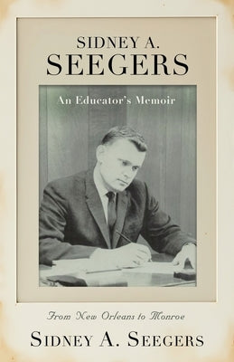 SIDNEY A. SEEGERS - An Educator's Memoir: From New Orleans to Monroe by Seegers, Sidney A.