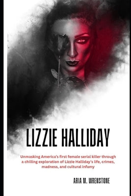 Lizzie Halliday: Unmasking America's first female serial killer through a chilling exploration of Lizzie Halliday's life, crimes, madness, and cultura by Wrenstone, Aria M.