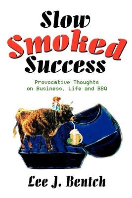 Slow Smoked Success: Provocative Thoughts on Business, Life and BBQ by Bentch, Lee J.