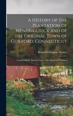 A History of the Plantation of Menunkatuck and of the Original Town of Guilford, Connecticut: Comprising the Present Towns of Guilford and Madison by Steiner, Bernard Christian 1867-1926
