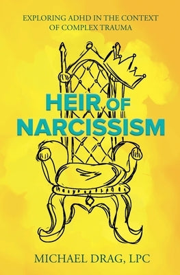 Heir of Narcissism: Exploring ADHD in the Context of Complex Trauma by Drag, Michael