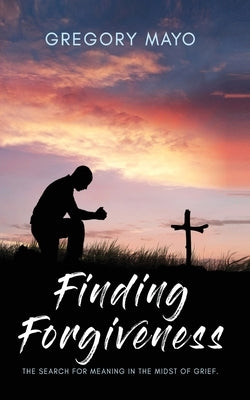 Finding Forgiveness: The Search for Meaning in the Midst of Grief by Mayo, Gregory