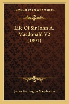 Life Of Sir John A. Macdonald V2 (1891) by MacPherson, James Pennington