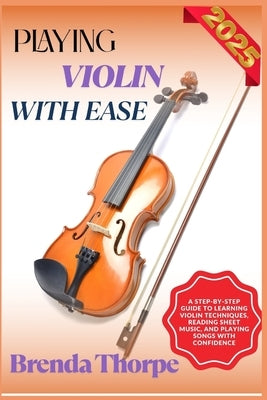 Playing Violin with Ease: A Step-By-Step Guide To Learning Violin Techniques, Reading Sheet Music, And Playing Songs With Confidence by Thorpe, Brenda