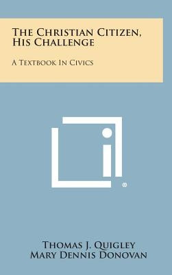 The Christian Citizen, His Challenge: A Textbook in Civics by Quigley, Thomas J.