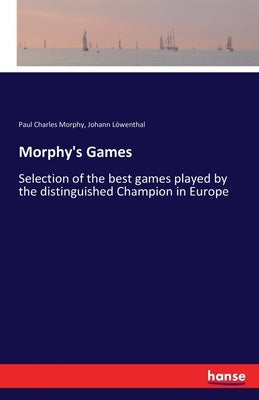 Morphy's Games: Selection of the best games played by the distinguished Champion in Europe by Morphy, Paul Charles