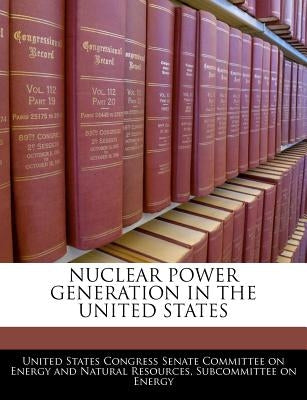 Nuclear Power Generation in the United States by United States Congress Senate Committee
