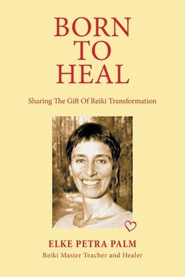 Born to Heal: Sharing the Gift of Reiki Transformation by Palm, Elke Petra
