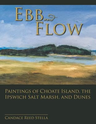 Ebb and Flow: Paintings of Choate Island, the Ipswich Salt Marsh, and Dunes by Stella, Candace Reed