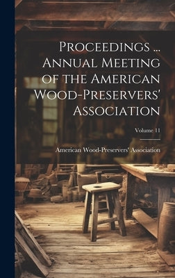 Proceedings ... Annual Meeting of the American Wood-Preservers' Association; Volume 11 by American Wood-Preservers' Association