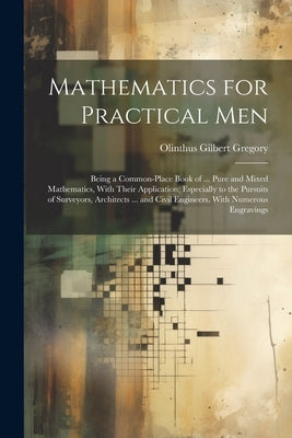 Mathematics for Practical Men: Being a Common-Place Book of ... Pure and Mixed Mathematics, With Their Application; Especially to the Pursuits of Sur by Gregory, Olinthus Gilbert