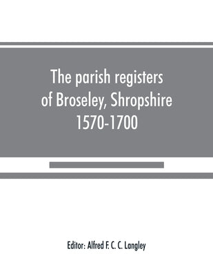 The parish registers of Broseley, Shropshire, 1570-1700 by F. C. C. Langley, Alfred