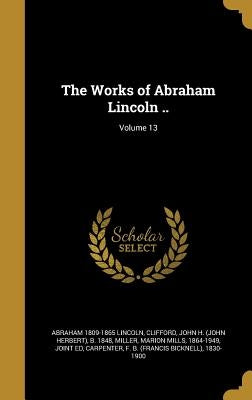 The Works of Abraham Lincoln ..; Volume 13 by Lincoln, Abraham 1809-1865