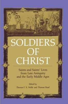 Soldiers of Christ: Saints and Saints' Lives from Late Antiquity and the Early Middle Ages by Noble, Thomas F. X.