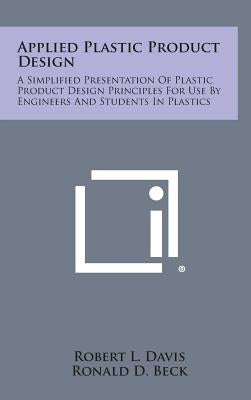Applied Plastic Product Design: A Simplified Presentation of Plastic Product Design Principles for Use by Engineers and Students in Plastics by Davis, Robert L.