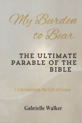 My Burden to Bear: The Ultimate Parable of the Bible by Walker, Gabrielle